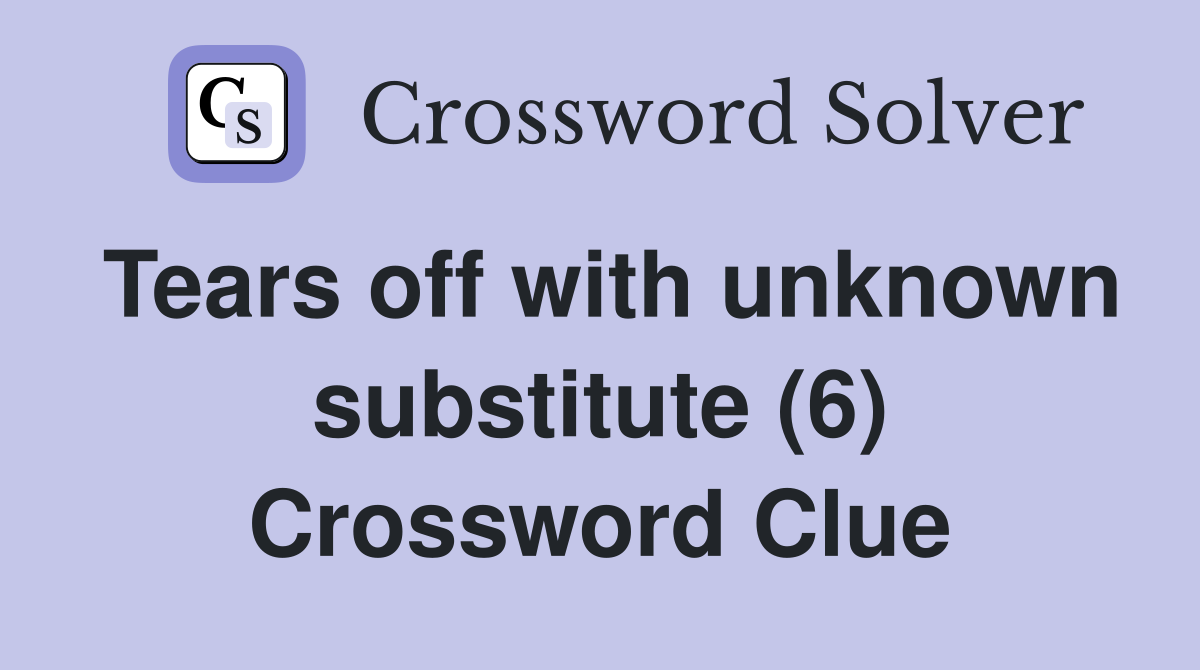 Tears off with unknown substitute 6 crossword clue answers